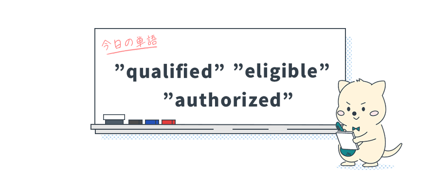 知ってる？『資格がある』を表す英単語"qualified"、"eligible"、"authorized"の使い分け_Vol.7